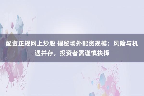 配资正规网上炒股 揭秘场外配资规模：风险与机遇并存，投资者需谨慎抉择