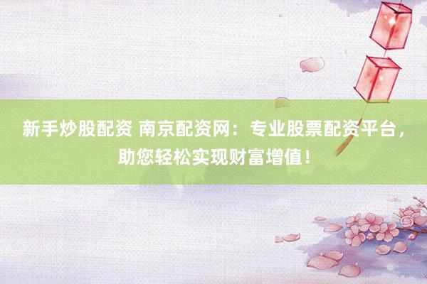 新手炒股配资 南京配资网：专业股票配资平台，助您轻松实现财富增值！