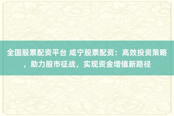 全国股票配资平台 咸宁股票配资：高效投资策略，助力股市征战，实现资金增值新路径