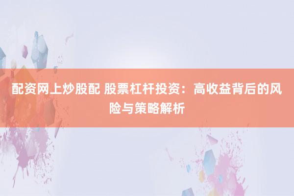 配资网上炒股配 股票杠杆投资：高收益背后的风险与策略解析