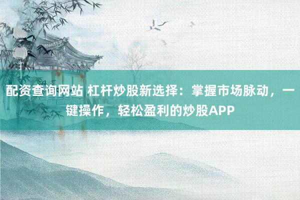 配资查询网站 杠杆炒股新选择：掌握市场脉动，一键操作，轻松盈利的炒股APP