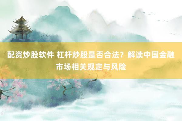 配资炒股软件 杠杆炒股是否合法？解读中国金融市场相关规定与风险