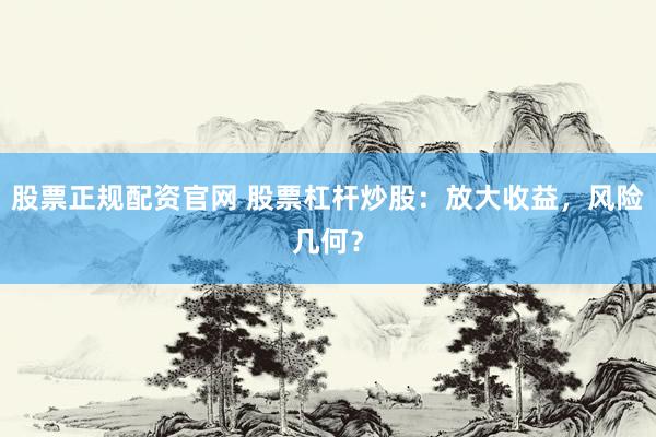 股票正规配资官网 股票杠杆炒股：放大收益，风险几何？