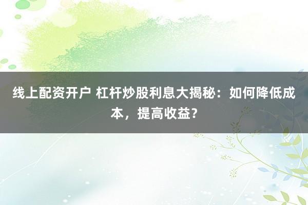 线上配资开户 杠杆炒股利息大揭秘：如何降低成本，提高收益？