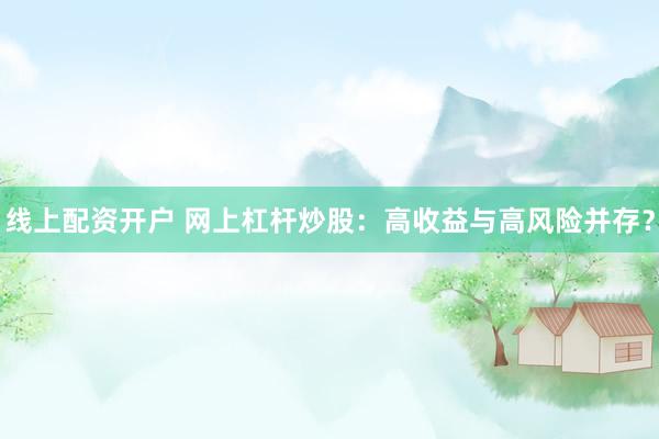 线上配资开户 网上杠杆炒股：高收益与高风险并存？