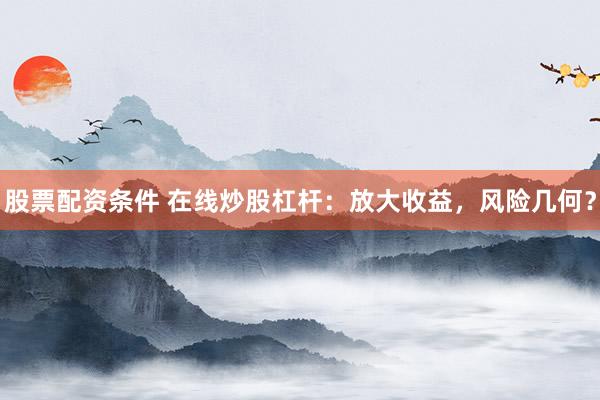股票配资条件 在线炒股杠杆：放大收益，风险几何？