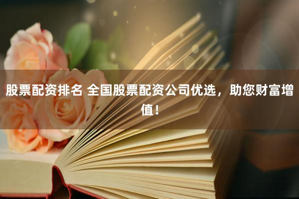 股票配资排名 全国股票配资公司优选，助您财富增值！