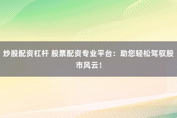 炒股配资杠杆 股票配资专业平台：助您轻松驾驭股市风云！