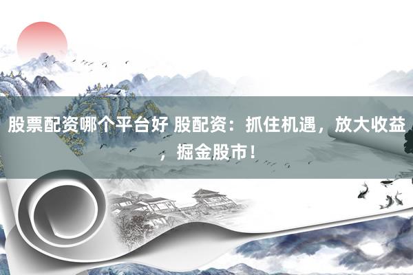 股票配资哪个平台好 股配资：抓住机遇，放大收益，掘金股市！