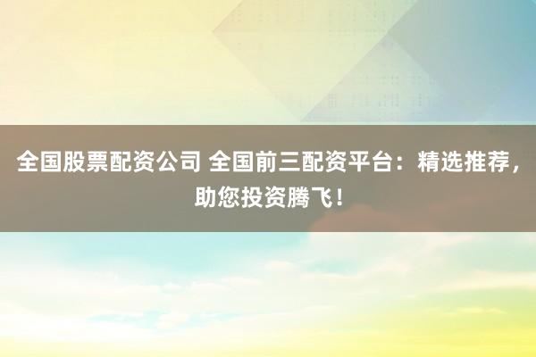 全国股票配资公司 全国前三配资平台：精选推荐，助您投资腾飞！