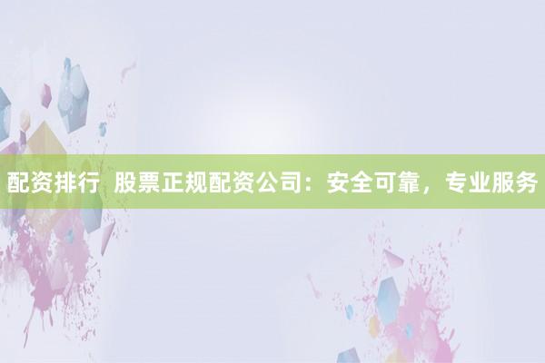 配资排行  股票正规配资公司：安全可靠，专业服务