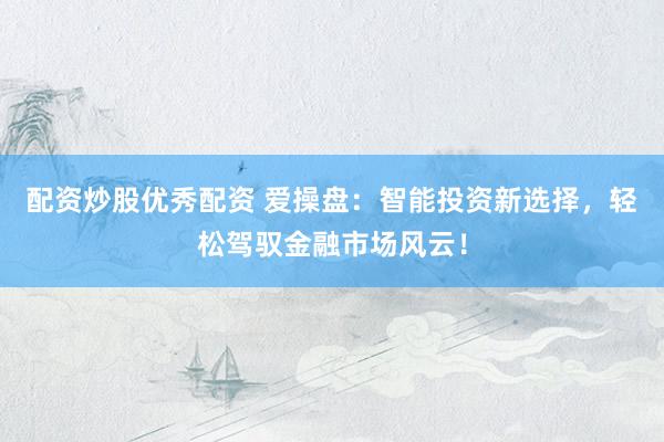 配资炒股优秀配资 爱操盘：智能投资新选择，轻松驾驭金融市场风云！