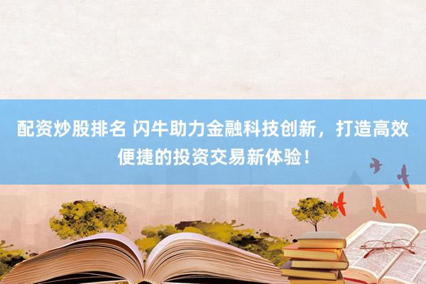 配资炒股排名 闪牛助力金融科技创新，打造高效便捷的投资交易新体验！