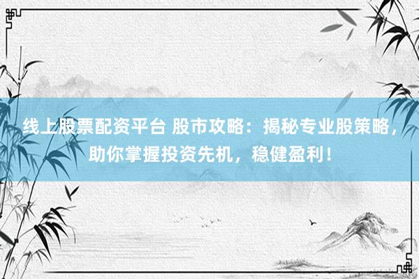 线上股票配资平台 股市攻略：揭秘专业股策略，助你掌握投资先机，稳健盈利！