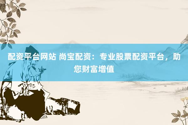 配资平台网站 尚宝配资：专业股票配资平台，助您财富增值