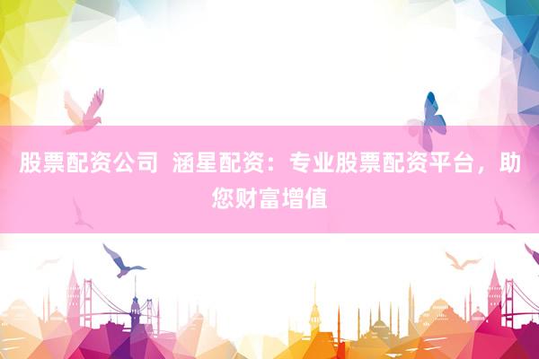 股票配资公司  涵星配资：专业股票配资平台，助您财富增值