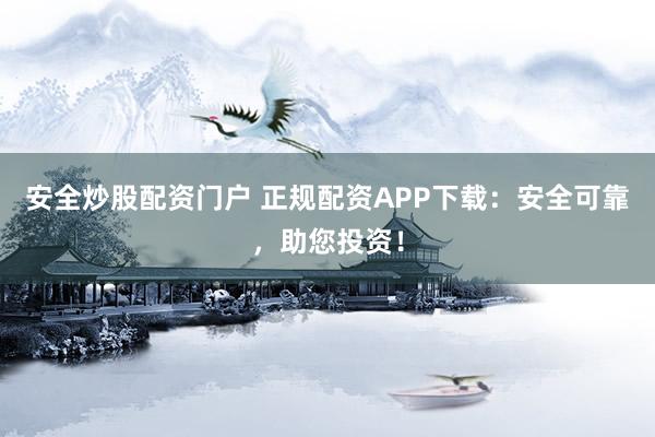 安全炒股配资门户 正规配资APP下载:安全可靠,助您投资!