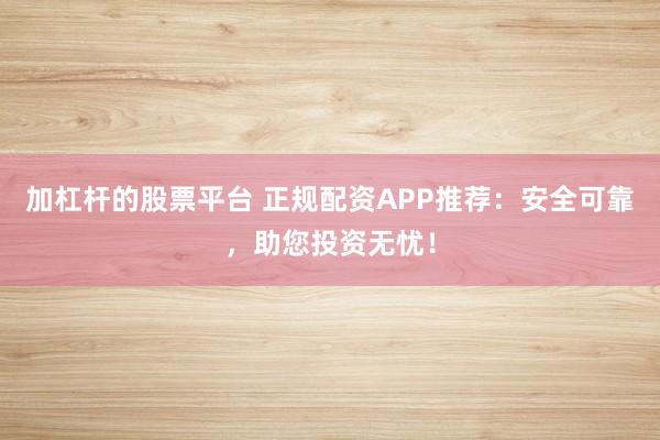 加杠杆的股票平台 正规配资APP推荐:安全可靠,助您投资无忧!