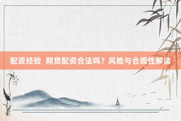 配资经验  期货配资合法吗？风险与合规性解读