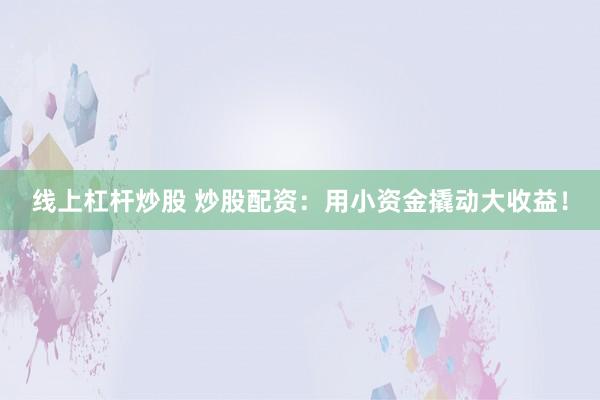 线上杠杆炒股 炒股配资：用小资金撬动大收益！