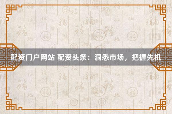 配资门户网站 配资头条：洞悉市场，把握先机