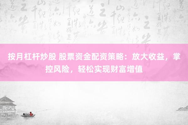 按月杠杆炒股 股票资金配资策略：放大收益，掌控风险，轻松实现财富增值
