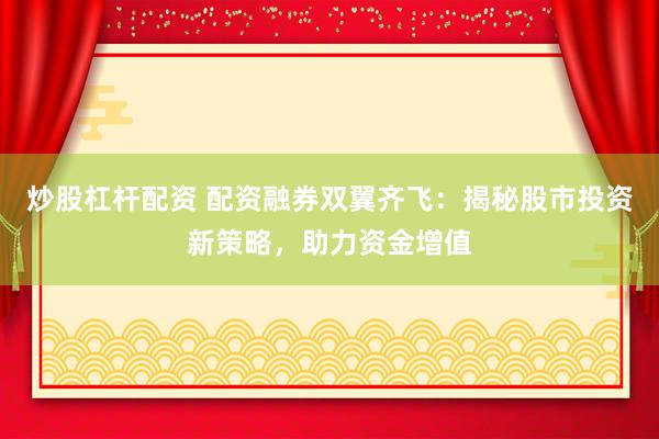 炒股杠杆配资 配资融券双翼齐飞：揭秘股市投资新策略，助力资金增值