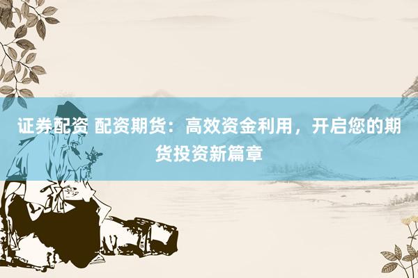 证券配资 配资期货：高效资金利用，开启您的期货投资新篇章