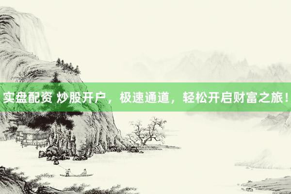 实盘配资 炒股开户，极速通道，轻松开启财富之旅！