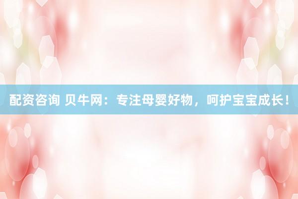 配资咨询 贝牛网：专注母婴好物，呵护宝宝成长！