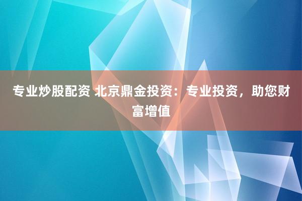 专业炒股配资 北京鼎金投资：专业投资，助您财富增值