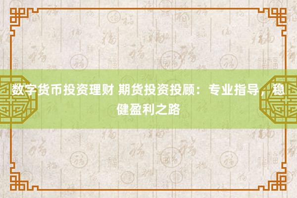数字货币投资理财 期货投资投顾：专业指导，稳健盈利之路
