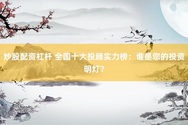 炒股配资杠杆 全国十大投顾实力榜：谁是您的投资明灯？
