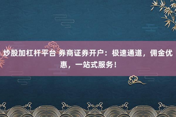 炒股加杠杆平台 券商证券开户：极速通道，佣金优惠，一站式服务！
