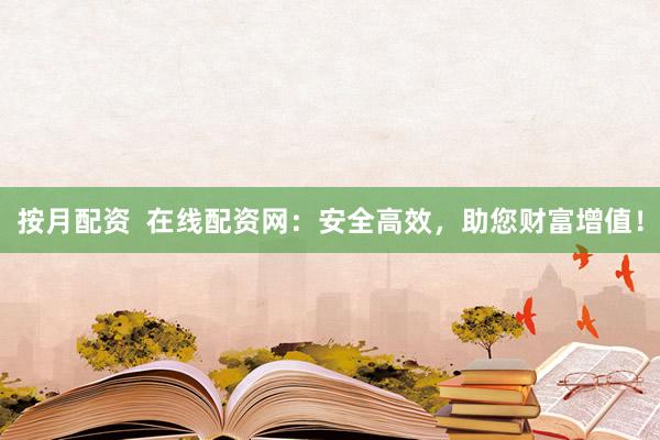 按月配资  在线配资网：安全高效，助您财富增值！