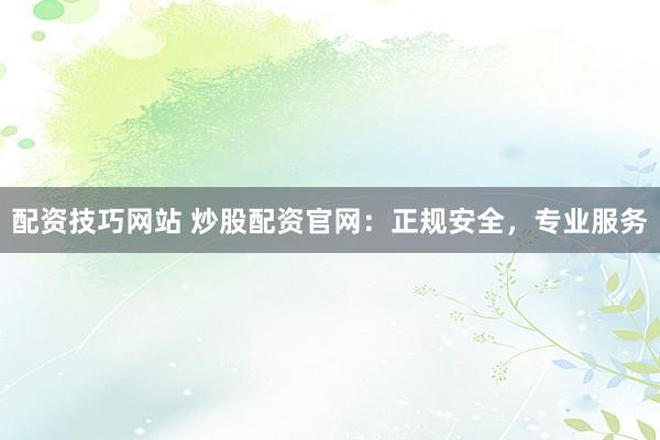 配资技巧网站 炒股配资官网：正规安全，专业服务