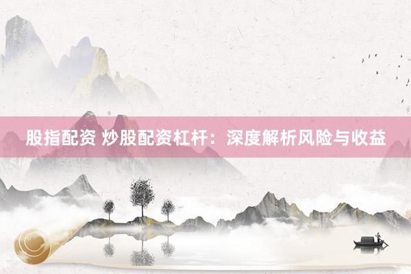 股指配资 炒股配资杠杆：深度解析风险与收益