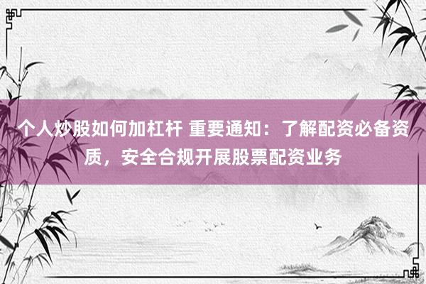 个人炒股如何加杠杆 重要通知：了解配资必备资质，安全合规开展股票配资业务