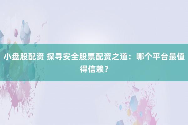 小盘股配资 探寻安全股票配资之道：哪个平台最值得信赖？