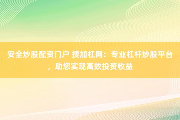 安全炒股配资门户 搜加杠网：专业杠杆炒股平台，助您实现高效投资收益