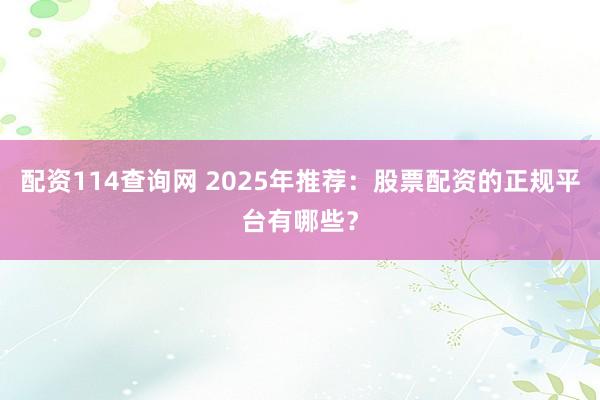 配资114查询网 2025年推荐：股票配资的正规平台有哪些？