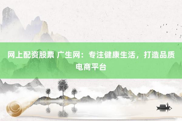 网上配资股票 广生网：专注健康生活，打造品质电商平台