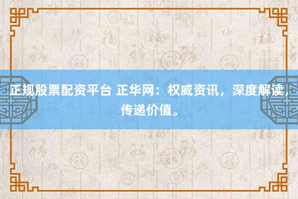 正规股票配资平台 正华网：权威资讯，深度解读，传递价值。