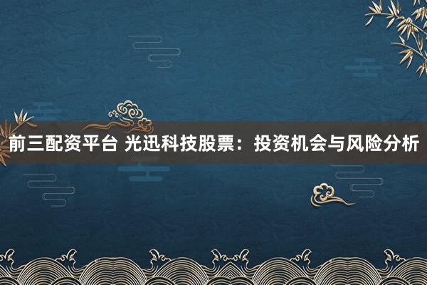 前三配资平台 光迅科技股票：投资机会与风险分析