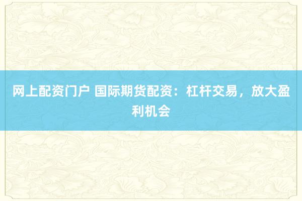 网上配资门户 国际期货配资：杠杆交易，放大盈利机会