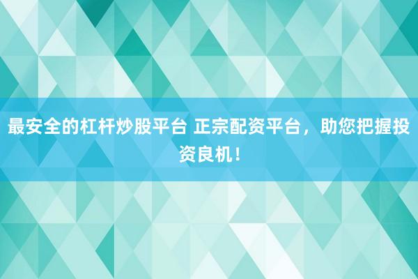 最安全的杠杆炒股平台 正宗配资平台，助您把握投资良机！
