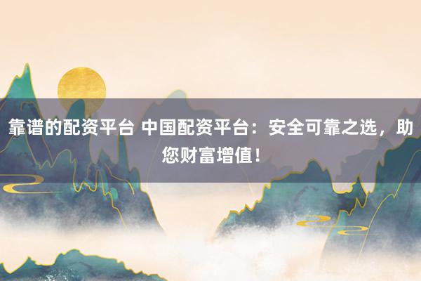 靠谱的配资平台 中国配资平台：安全可靠之选，助您财富增值！