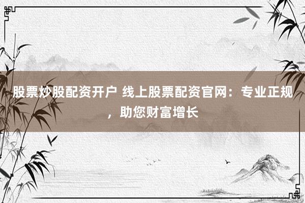 股票炒股配资开户 线上股票配资官网：专业正规，助您财富增长