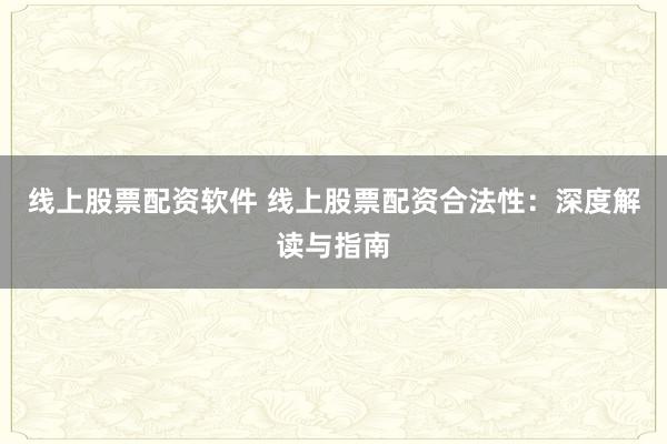 线上股票配资软件 线上股票配资合法性：深度解读与指南