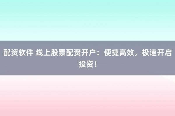 配资软件 线上股票配资开户：便捷高效，极速开启投资！
